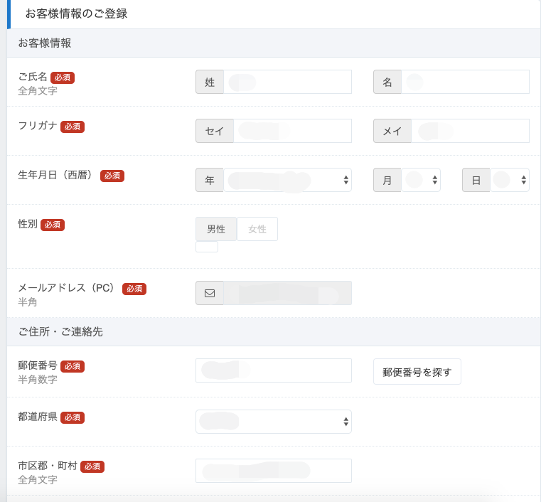 お 客 様 情 報 の ご 登 録 
お 客 様 情 報 
ご 氏 名 
全 角 文 字 
フ リ ガ ナ 
生 年 月 日 ( 西 層 ) 
性 別 
メ ー ル ア ド レ ス (PC) 
半 角 
ご 住 所 ・ ご 連 絡 先 
郵 便 番 号 
セ イ 
年 
男 性 
名 
メ イ 
月 