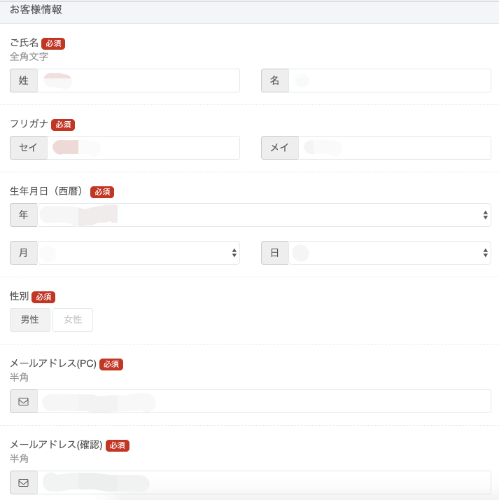 お 客 様 情 報 
必 須 
全 角 文 字 
フ リ ガ ナ 
セ イ 
生 年 月 日 ( 西 暦 ) 
年 
月 
性 別 
男 性 女 性 
メ ー ル ア ド レ ス ( PC ) 
名 
メ イ 
日 
