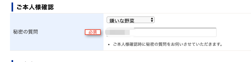 ー ご 本 人 様 確 認 
秘 密 の 質 問 
必 須 
ご 本 人 様 確 認 時 に 秘 密 の 質 問 を お 伺 い ぎ 