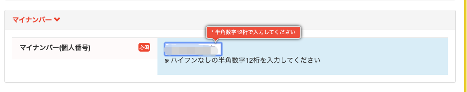 マ イ ナ ン バ ー 
・ 半 角 数 字 12 裄 で 入 力 し て く だ さ い 
マ イ ナ ン バ ー ( 個 人 番 号 ) 
米 ハ イ フ ン な し の 半 角 数 字 12 桁 を 入 力 し て く だ さ い 