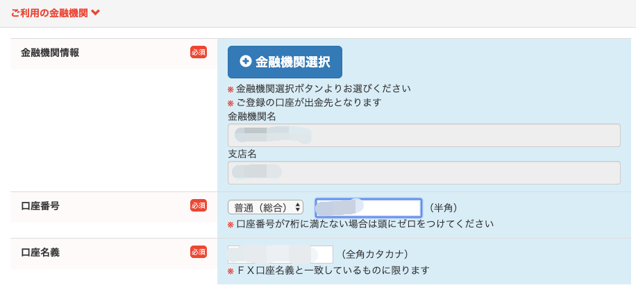 ご 利 用 の 金 融 機 関 
金 融 機 関 情 報 
口 座 番 号 
0 金 融 機 関 選 択 
挙 金 融 機 関 選 択 ボ タ ン よ り お 選 び く だ さ い 
挙 ご 登 録 の 口 座 が 出 金 先 と な り ま す 
金 融 機 関 名 
支 店 名 
普 通 ( 総 合 ) 
( 半 角 ) 