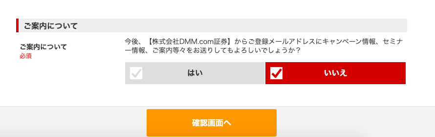 ー ご 案 内 に つ い て 
今 後 、 【 株 式 会 社 DMM ℃ om 証 券 】 か ら ご 登 録 メ - ル ア ド し ス に キ ャ ン ペ ー ン 情 報 、 
セ ミ ナ 
: 案 内 に つ い て 
- 情 報 、 ご 案 内 等 々 を お 送 り し て も よ ろ し い で し よ う か ? 
ノ 
い い え 
は い 
確 認 画 面 へ 