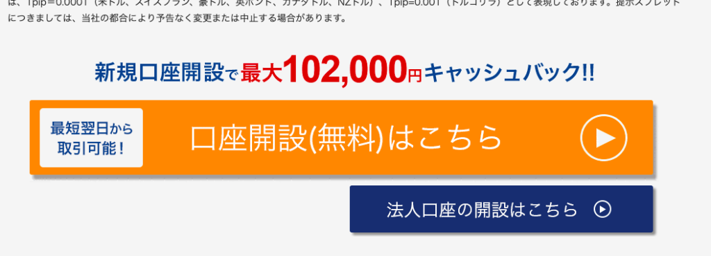 に つ き ま し て は 、 当 社 の 都 合 に よ り 予 告 な く 変 更 ま た は 中 止 す る 場 合 が あ り ま す 。 
新 規 口 座 開 設 で 最 大 102 , 000 円 キ ャ ッ シ ュ バ ッ ク ! ! 
最 短 翌 日 か ら 
取 引 可 能 ! 
口 座 開 設 ( 無 料 ) は こ ち ら 
法 人 口 座 の 開 設 は こ ち ら 〇 